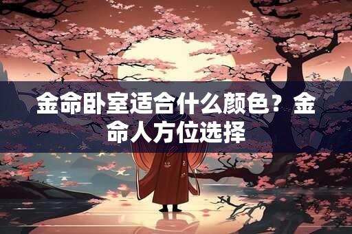 金命卧室适合什么颜色？金命人方位选择