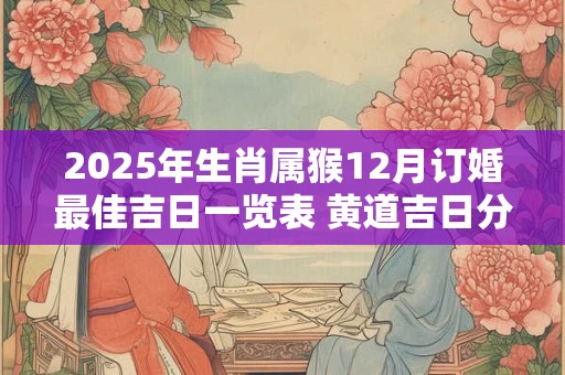2025年生肖属猴12月订婚最佳吉日一览表 黄道吉日分析