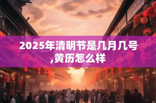 2025年清明节是几月几号,黄历怎么样 2025年清明节是几月几号,黄历怎么样