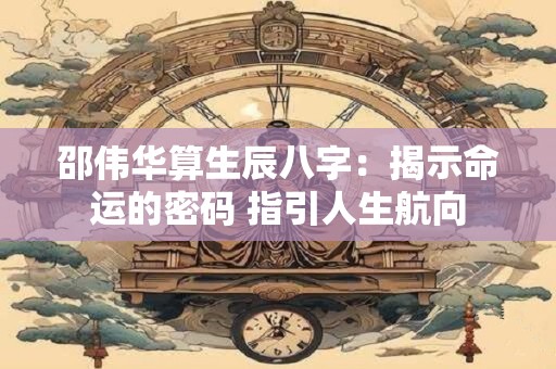 邵伟华算生辰八字：揭示命运的密码 指引人生航向