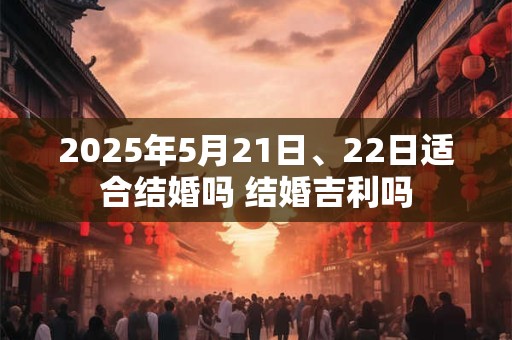 2025年5月21日、22日适合结婚吗 结婚吉利吗