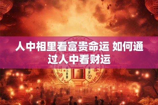 人中相里看富贵命运 如何通过人中看财运