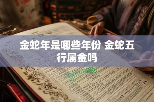 金蛇年是哪些年份 金蛇五行属金吗