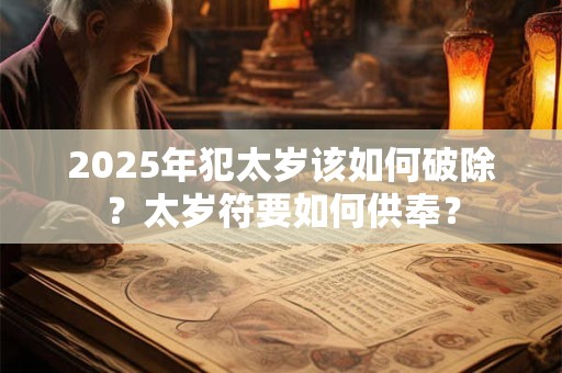 2025年犯太岁该如何破除？太岁符要如何供奉？