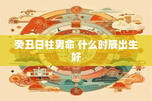 癸丑日柱男命 什么时辰出生好