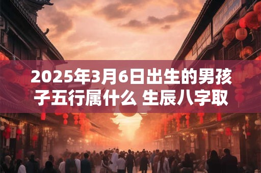 2025年3月6日出生的男孩子五行属什么 生辰八字取名