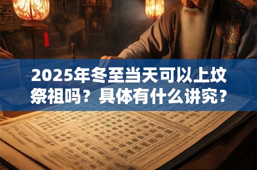 2025年冬至当天可以上坟祭祖吗？具体有什么讲究？