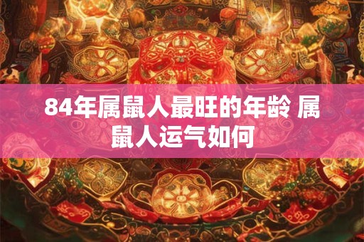 84年属鼠人最旺的年龄 属鼠人运气如何