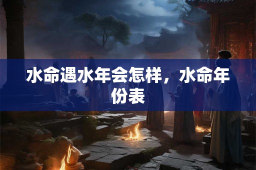 水命遇水年会怎样，水命年份表