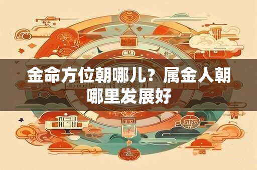金命方位朝哪儿？属金人朝哪里发展好