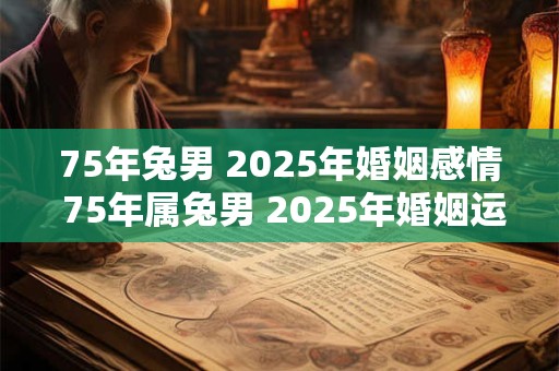 75年兔男 2025年婚姻感情 75年属兔男 2025年婚姻运势