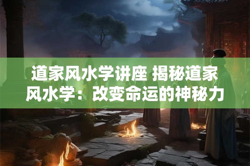 道家风水学讲座 揭秘道家风水学：改变命运的神秘力量