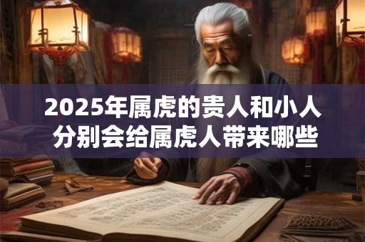 2025年属虎的贵人和小人 分别会给属虎人带来哪些影响