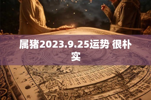 属猪2023.9.25运势 很朴实