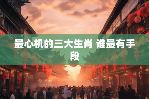 最心机的三大生肖 谁最有手段