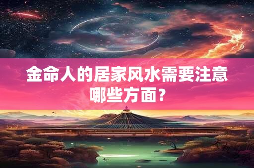 金命人的居家风水需要注意哪些方面？
