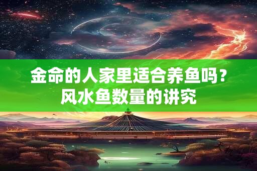 金命的人家里适合养鱼吗?风水鱼数量的讲究 金命的人家里适合养鱼吗?风水鱼数量的讲究