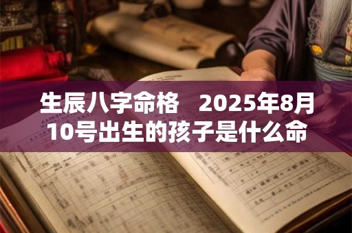 生辰八字命格   2025年8月10号出生的孩子是什么命