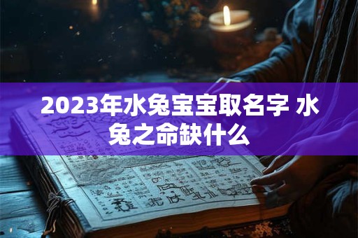2023年水兔宝宝取名字 水兔之命缺什么