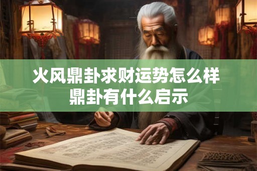 火风鼎卦求财运势怎么样 鼎卦有什么启示
