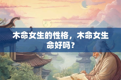 木命女生的性格，木命女生命好吗？