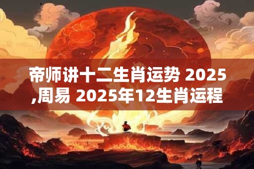 帝师讲十二生肖运势 2025,周易 2025年12生肖运程