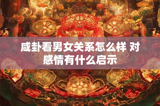 咸卦看男女关系怎么样 对感情有什么启示
