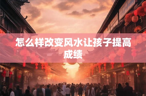 怎么样改变风水让孩子提高成绩