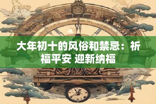大年初十的风俗和禁忌：祈福平安 迎新纳福