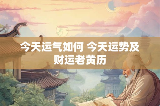 今天运气如何 今天运势及财运老黄历