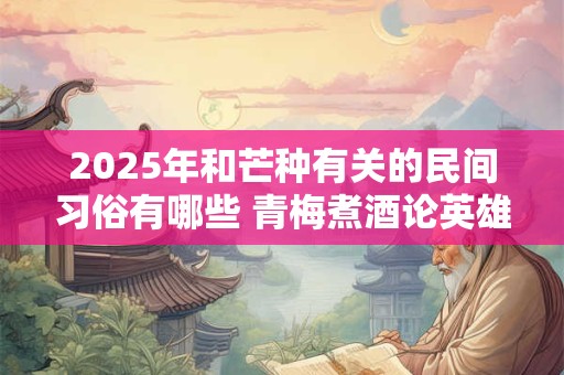 2025年和芒种有关的民间习俗有哪些 青梅煮酒论英雄