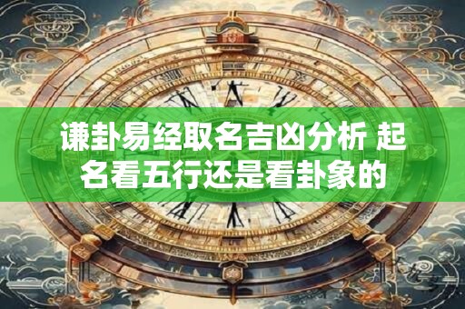 谦卦易经取名吉凶分析 起名看五行还是看卦象的