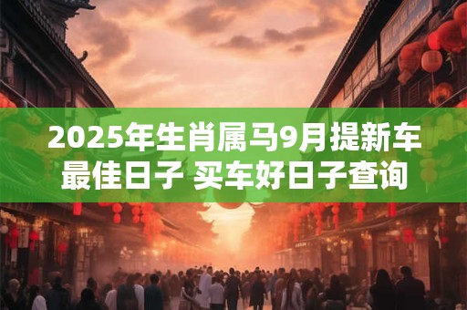 2025年生肖属马9月提新车最佳日子 买车好日子查询