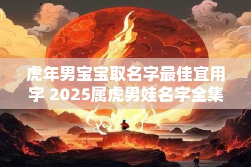 虎年男宝宝取名字最佳宜用字 2025属虎男娃名字全集免费