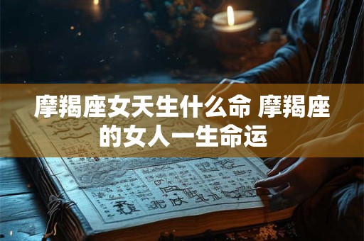 摩羯座女天生什么命 摩羯座的女人一生命运
