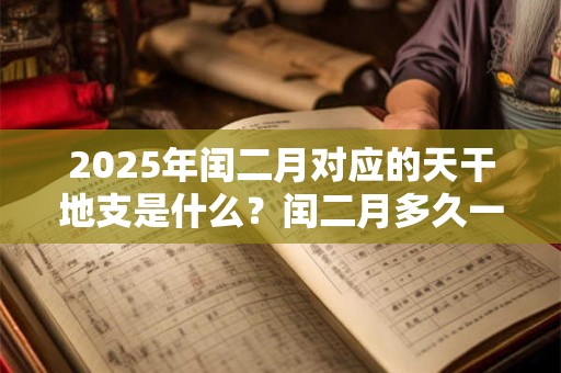 2025年闰二月对应的天干地支是什么？闰二月多久一次