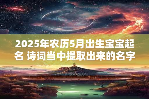 2025年农历5月出生宝宝起名 诗词当中提取出来的名字