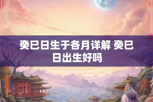 癸巳日生于各月详解 癸巳日出生好吗