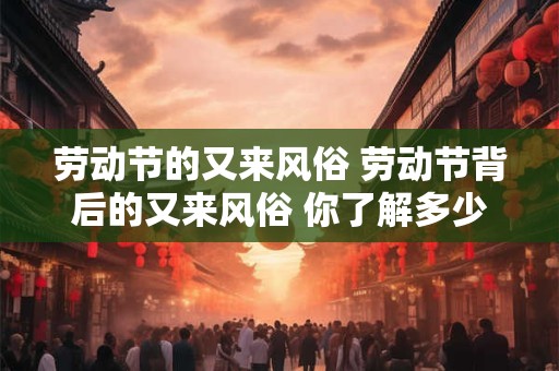 劳动节的又来风俗 劳动节背后的又来风俗 你了解多少