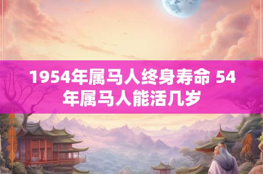 1954年属马人终身寿命 54年属马人能活几岁