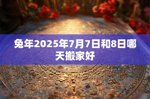 兔年2025年7月7日和8日哪天搬家好