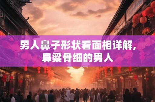 男人鼻子形状看面相详解,鼻梁骨细的男人 男人鼻子形状看面相详解,鼻梁骨细的男人