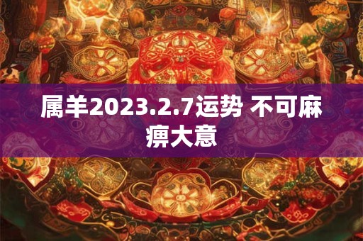 属羊2023.2.7运势 不可麻痹大意