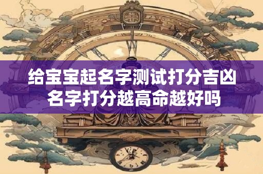 给宝宝起名字测试打分吉凶 名字打分越高命越好吗