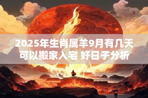 2025年生肖属羊9月有几天可以搬家入宅 好日子分析