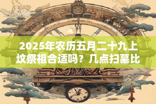 2025年农历五月二十九上坟祭祖合适吗？几点扫墓比较好？