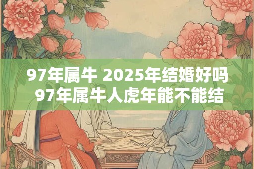 97年属牛 2025年结婚好吗 97年属牛人虎年能不能结婚
