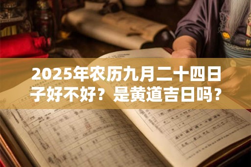 2025年农历九月二十四日子好不好？是黄道吉日吗？