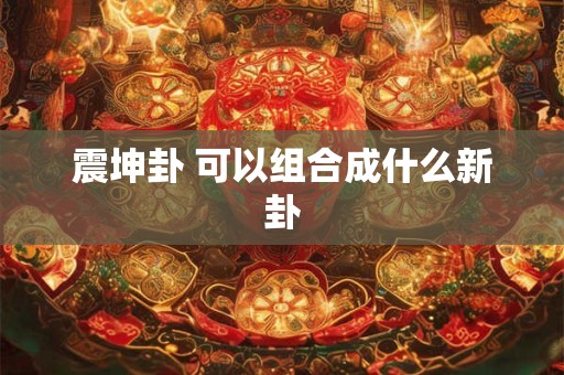 震坤卦 可以组合成什么新卦