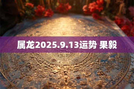 属龙2025.9.13运势 果毅